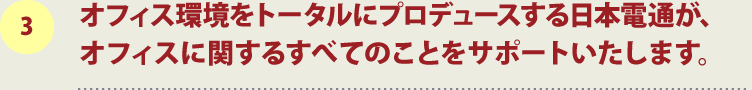 3.オフィス環境をトータルにプロデュースする日本電通が、オフィスに関するすべてのことをサポートいたします。